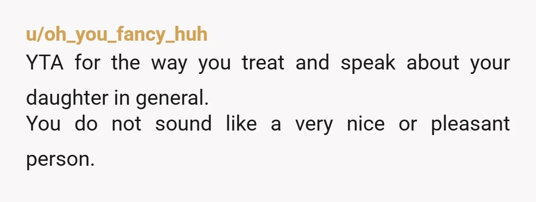 u/oh_you_fancy_huh YTA for the way you treat and speak about your daughter in general. You do not sound like a very nice or pleasant person. That aside, if you're paying...
