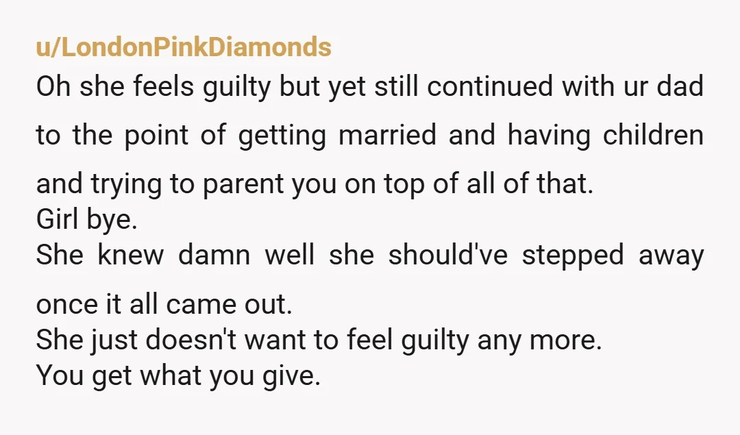 u/LondonPinkDiamonds Oh she feels guilty but yet still continued with ur dad to the point of getting married and having children and trying to parent you on top of all...
