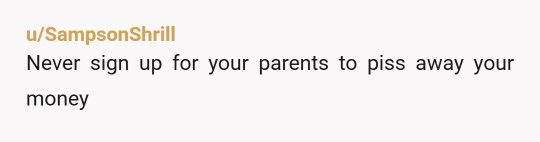 u/SampsonShrill
Never sign up for your parents to piss away your money