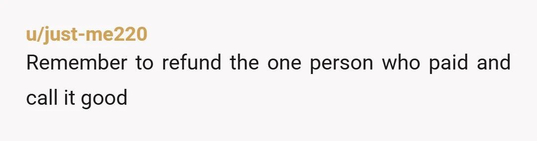 u/just-me220 Remember to refund the one person who paid and call it good