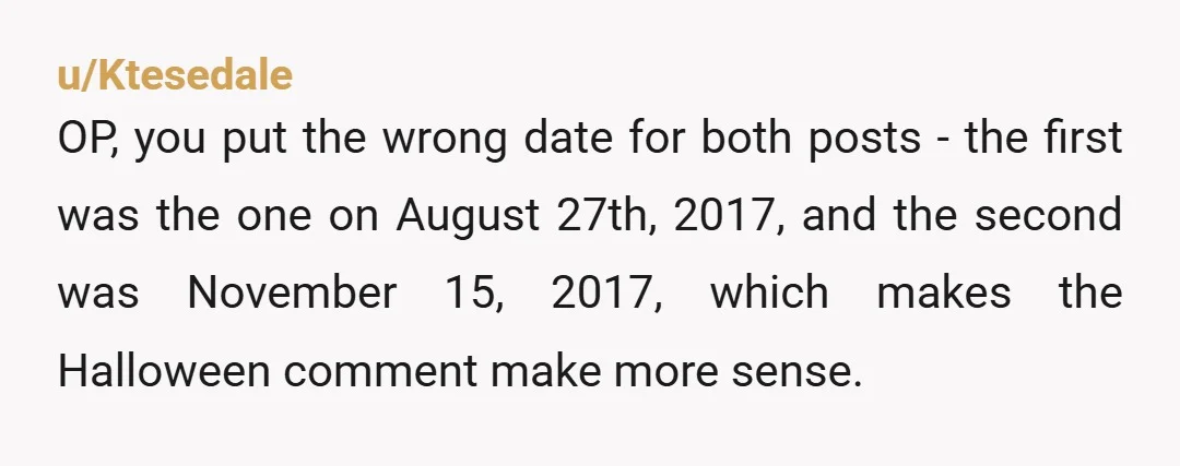 u/Ktesedale OP, you put the wrong date for both posts - the first was the one on August 27th, 2017, and the second was November 15, 2017, which makes the...
