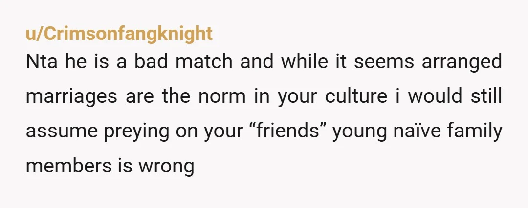 u/Crimsonfangknight Nta he is a bad match and while it seems arranged marriages are the norm in your culture i would still assume preying on your “friends” young naïve family...