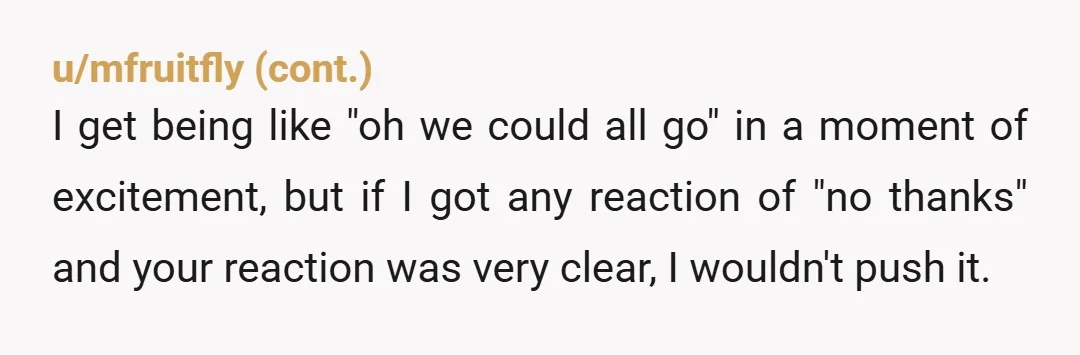 u/RoyallyOakie NTA...You tried to tell her nicely. Now it's time to be firmly blunt. She's free to make her own memories. The fact that she can't seem to just plan...