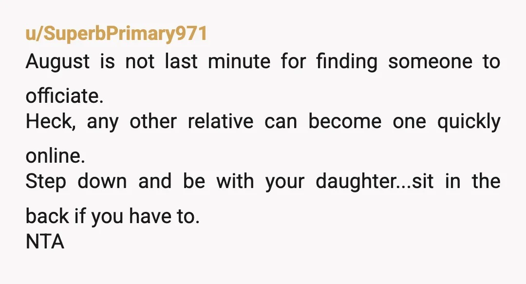 u/SuperbPrimary971 August is not last minute for finding someone to officiate. Heck, any other relative can become one quickly online. Step down and be with your daughter...sit in the back...