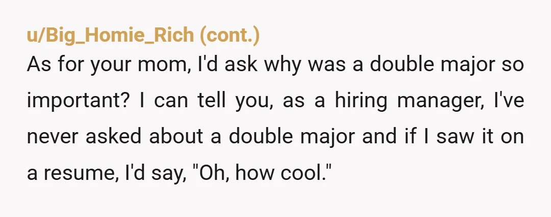 u/OldManSpeed Oh man this is quite a read compared to the post about the daughter being a theater major. OP here has "already had internships and now a job offer...