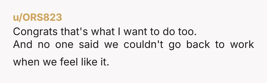 u/ORS823
Congrats that's what I want to do too.
And no one said we couldn't go back to work when we feel like it.