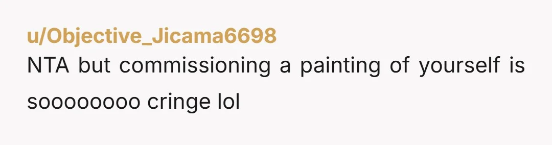 u/Hamilspud NAH but erring toward YTA, if only for having a painting done of yourself as Narcissus and then putting it on display in the middle of your living room....