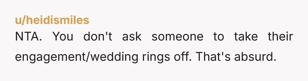 u/heidismiles
NTA. You don't ask someone to take their engagement/wedding rings off. That's absurd.