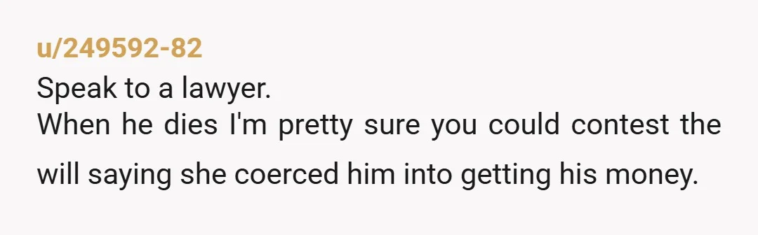 u/sweadle What's the issue? That he remarried? That you have to wait for her to die to get any inheritance? That her children get a cut? No matter what, it...