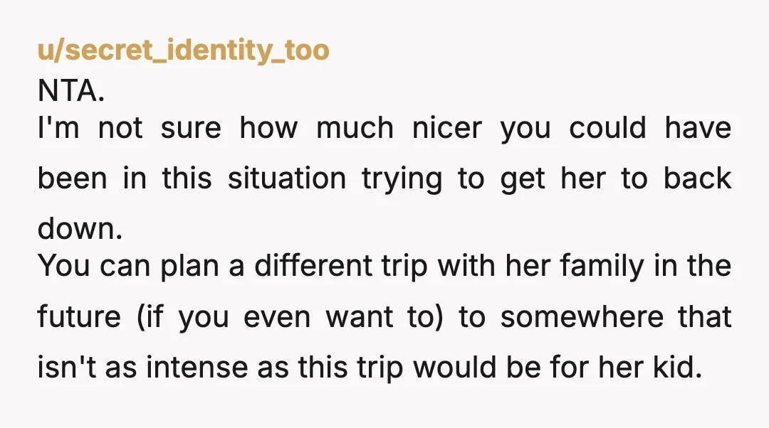 u/secret_identity_too NTA. I'm not sure how much nicer you could have been in this situation trying to get her to back down. You can plan a different trip with her...