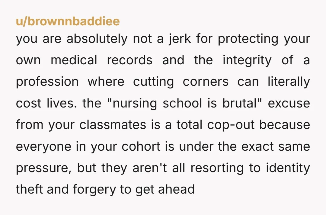 u/brownnbaddiee you are absolutely not a jerk for protecting your own medical records and the integrity of a profession where cutting corners can literally cost lives. the "nursing school is...