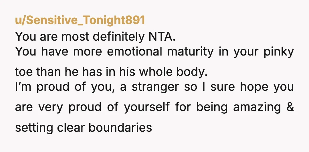 u/Last-Campaign-3373 You probably caused one of two reactions: A) He has genuinely changed, and is now so overcome with guilt and other negative emotions he can't bring himself to speak...