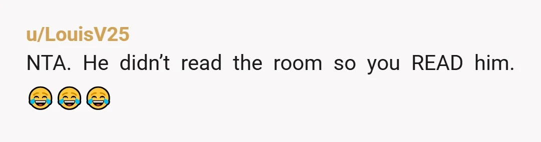u/Independent-Moose113
NTA.
He should have figured by your lack of eye contact or encouragement that you wanted him to leave you alone. 