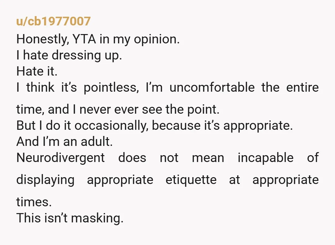 u/as_per_danielle I’m autistic. Autistic people can certainly follow dress codes. It’s kind of offensive to claim that someone who’s not even diagnosed couldn’t wear a dress shirt and pants for...
