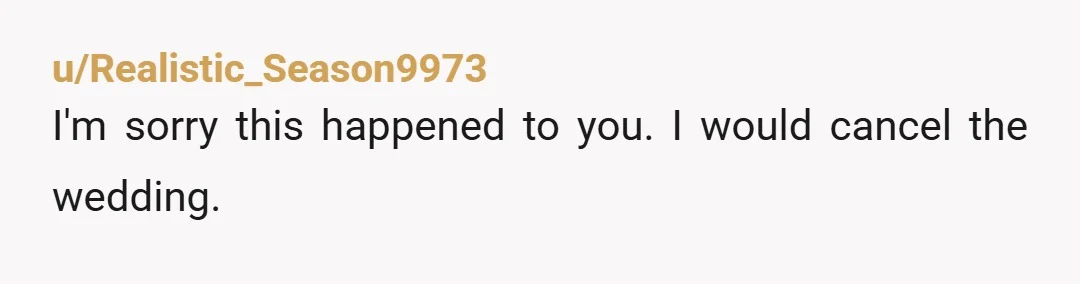 u/Realistic_Season9973
I'm sorry this happened to you. I would cancel the wedding.