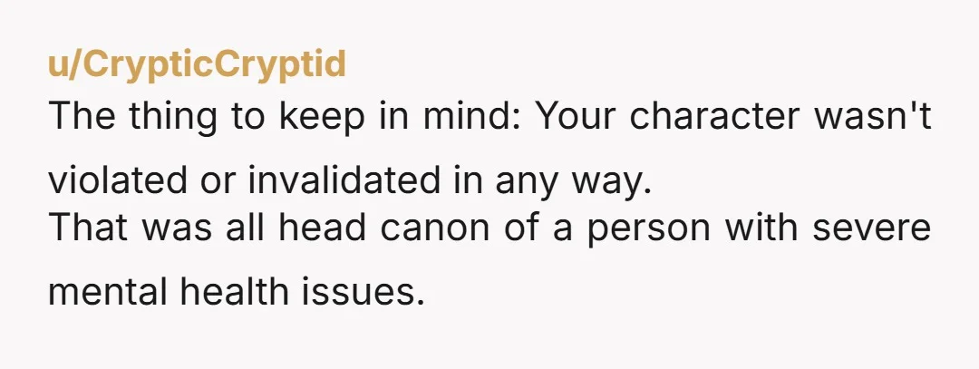 u/albiondave All very strange and i'm sorry your long term character was 'violated' in that way. How strange not to have had a conversation all those years ago along the...