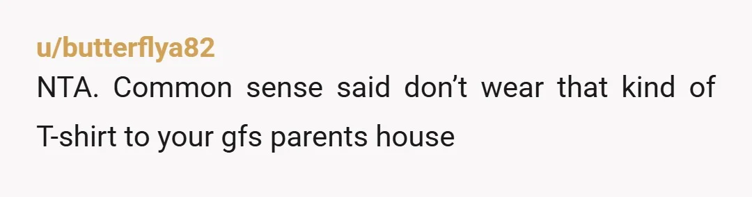 u/butterflya82 NTA. Common sense said don’t wear that kind of T-shirt to your gfs parents house