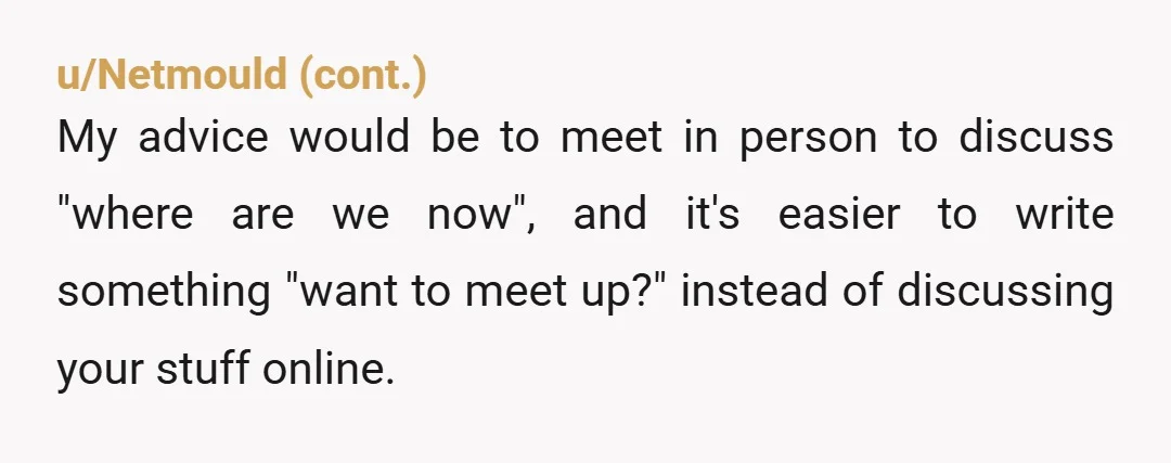 u/ActuallyFullOfShit
Tell him you enjoyed it, and you want to talk about in person.
Have dinner, or do something fun together, then afterward, tell him what you told us.
