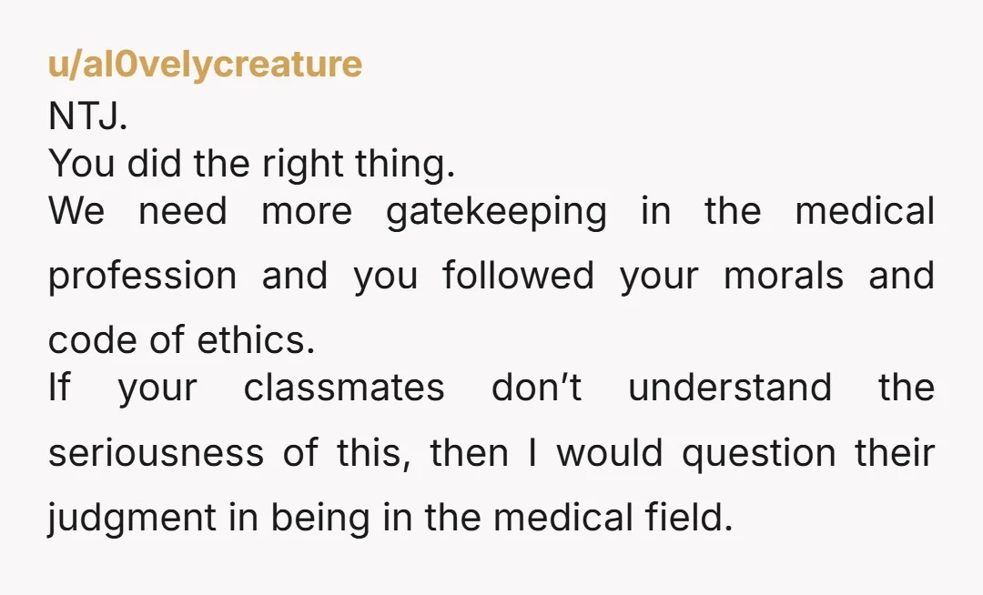 u/al0velycreature NTJ. You did the right thing. We need more gatekeeping in the medical profession and you followed your morals and code of ethics. If your classmates don’t understand the...