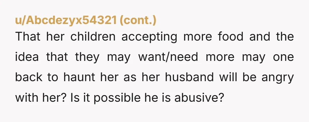 u/grckalck NTA. No one who feeds kids is an AH. Not ever in the entire history of the world. Husband is. Wife is for not feeding the children enough. They...