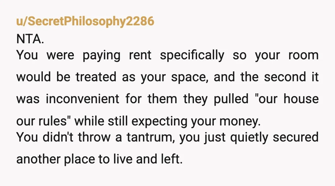 u/dinkidoo7693
NTA- i pay rent, if my landlord suddenly told me to move because he wanted someone else to live here he would have a legal battle on his hands