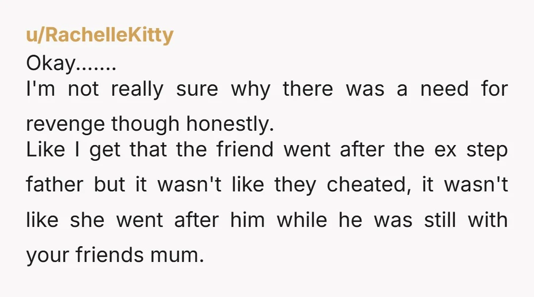 u/RachelleKitty Okay....... I'm not really sure why there was a need for revenge though honestly. Like I get that the friend went after the ex step father but it wasn't...