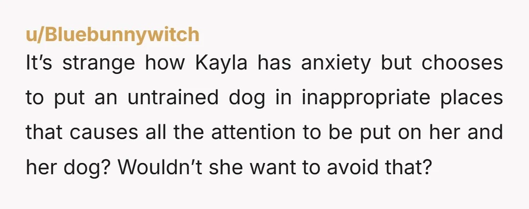 u/oldandopinionated Service dogs are specially trained to help with a person's disability and to behave in public. Has this dog been trained? I understand she has severe anxiety and that...