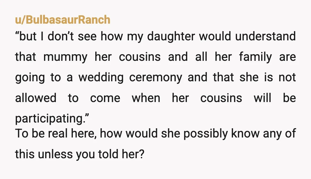 u/BulbasaurRanch “but I don’t see how my daughter would understand that mummy her cousins and all her family are going to a wedding ceremony and that she is not allowed...