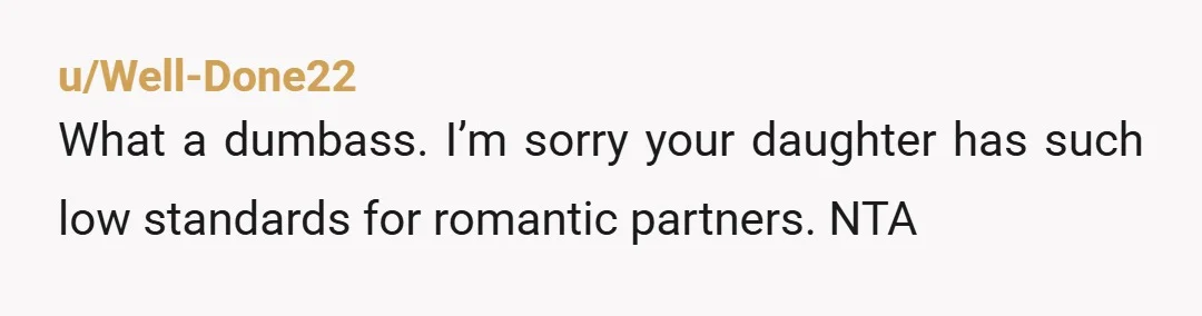 u/Well-Done22 What a dumbass. I’m sorry your daughter has such low standards for romantic partners. NTA