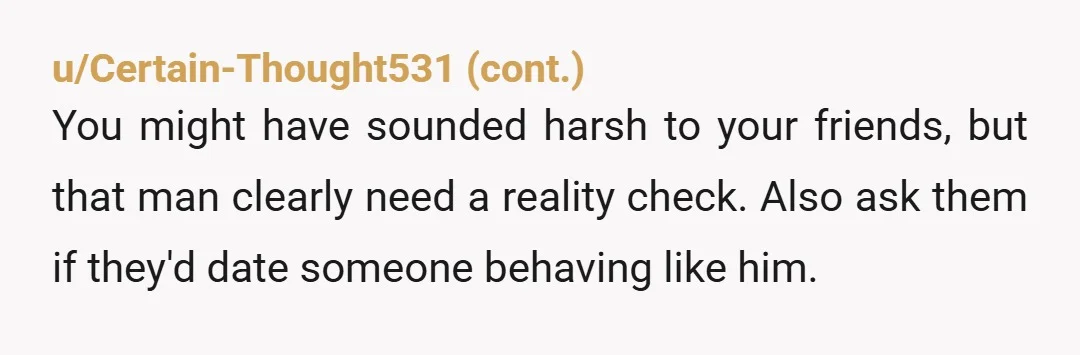 u/EpiphanaeaSedai NTA. His list of reasons why he’s supposedly better is a recitation of all the online bullshit about what women supposedly want. Just that would make me wary, but...