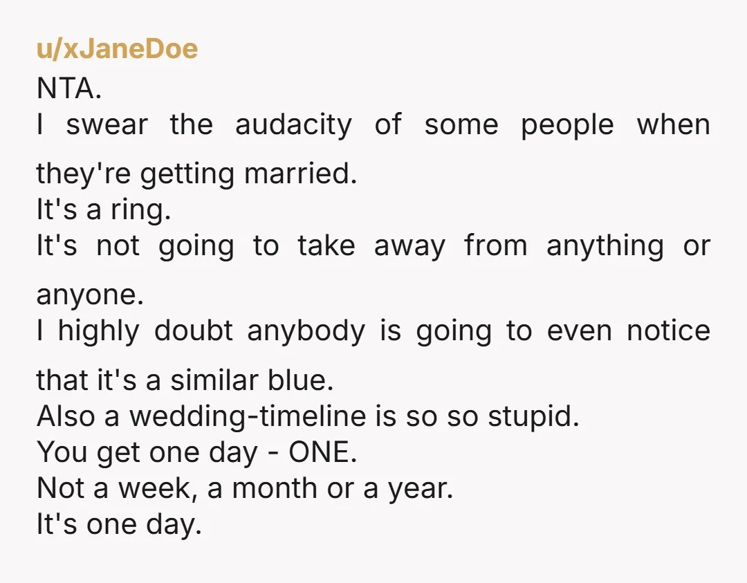 u/xJaneDoe NTA. I swear the audacity of some people when they're getting married. It's a ring. It's not going to take away from anything or anyone. I highly doubt anybody...