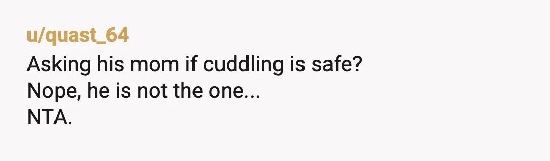 u/quast_64
Asking his mom if cuddling is safe?
Nope, he is not the one...
NTA.