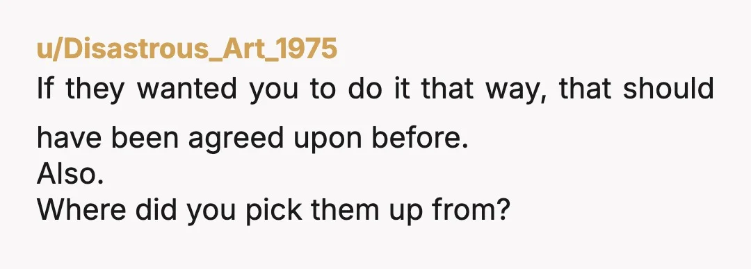u/Disastrous_Art_1975
If they wanted you to do it that way, that should have been agreed upon before.
Also.
Where did you pick them up from?