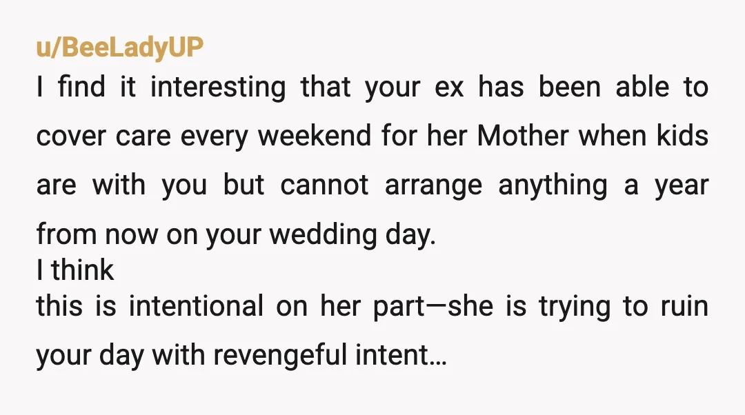 u/BeeLadyUP I find it interesting that your ex has been able to cover care every weekend for her Mother when kids are with you but cannot arrange anything a year...