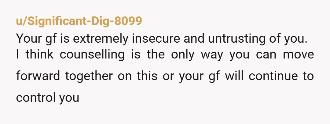 u/WeeklyConversation8 Your gf is very insecure. S didn't ask you out on a date. She asked for professional advice and suggested you meet up in public to discuss things. Why...