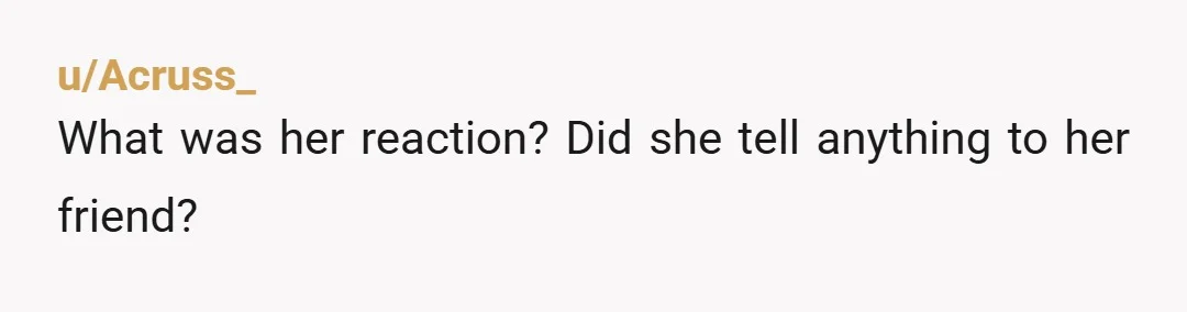 u/Acruss_ What was her reaction? Did she tell anything to her friend?