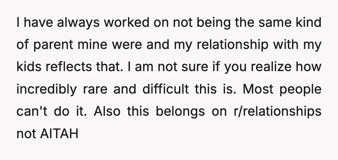 u/Orjanp
NTA.
But sit down with her and talk about it.
Show her specific things that she does and how it is similar to what your parents did.