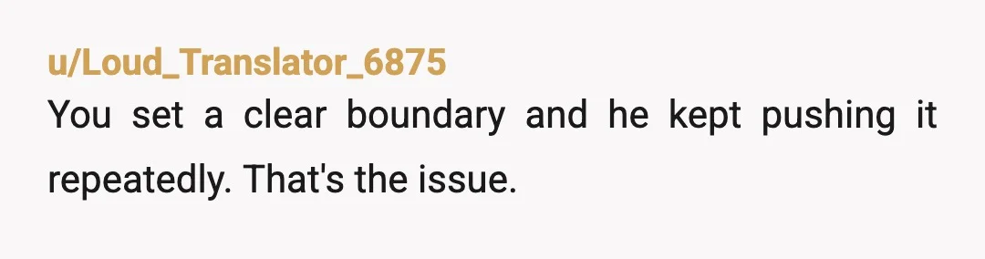 u/Loud_Translator_6875
You set a clear boundary and he kept pushing it repeatedly. That's the issue.