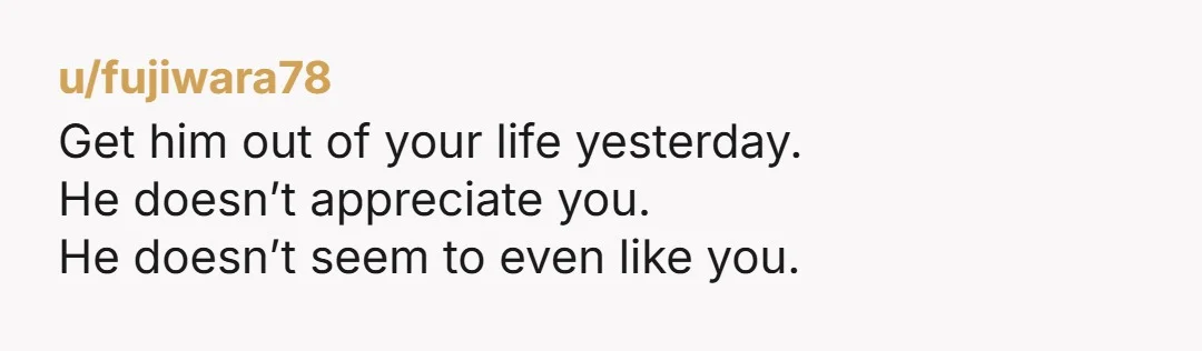 u/fujiwara78
Get him out of your life yesterday.
He doesn’t appreciate you.
He doesn’t seem to even like you.