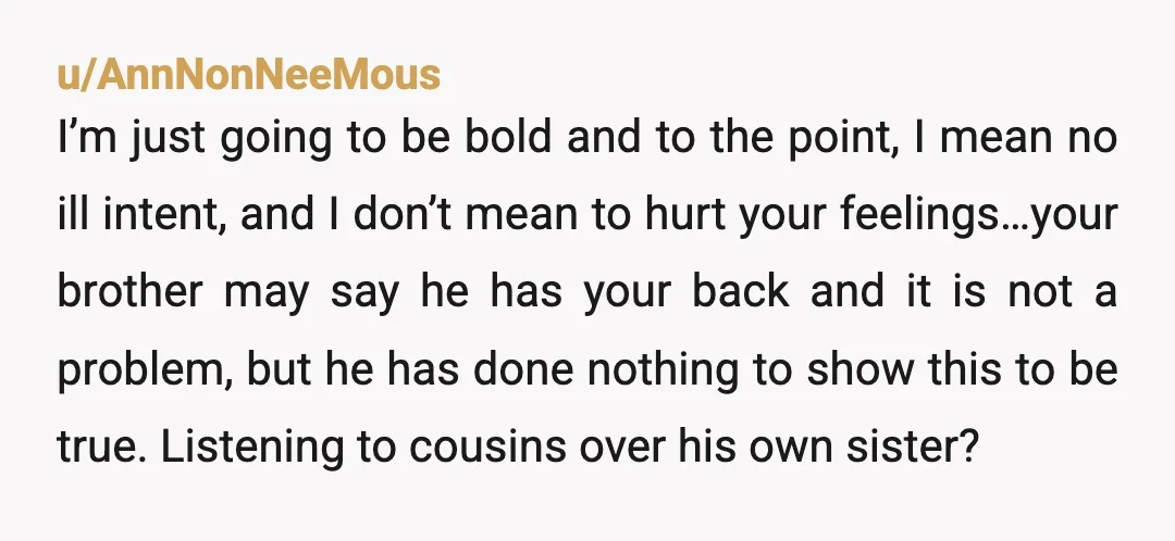 u/AnnNonNeeMous I’m just going to be bold and to the point, I mean no ill intent, and I don’t mean to hurt your feelings…your brother may say he has your...