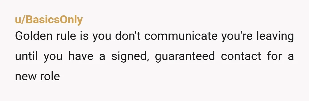 u/RevenueNo9164 Once you have a signed offer. Before then you say nothing. Two weeks is a traditional time period, unless you agreed to something else when you were hired. If...