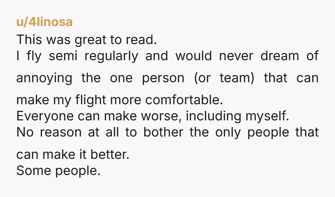 u/kathlin409 The saying “you catch more flies with honey than vinegar” is true. I’ve always been polite to the flight attendants. You never know what “perk” they may give you....
