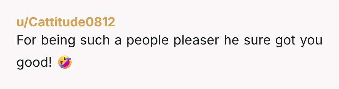 u/Cattitude0812 For being such a people pleaser he sure got you good! 🤣