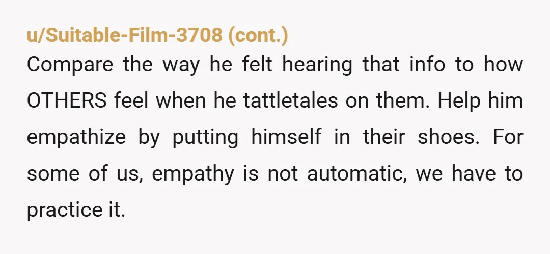 u/dk9awe Maybe the message could have been delivered in a way that didn't set him off crying but that ship has sailed. Ask you parents for help on how to...