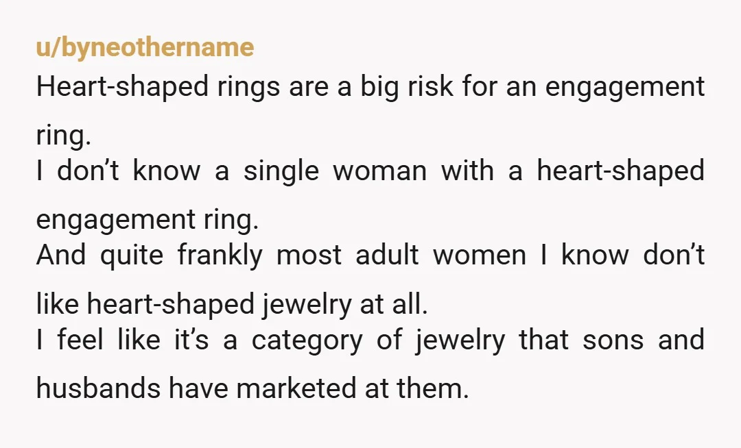 u/byneothername Heart-shaped rings are a big risk for an engagement ring. I don’t know a single woman with a heart-shaped engagement ring. And quite frankly most adult women I know...