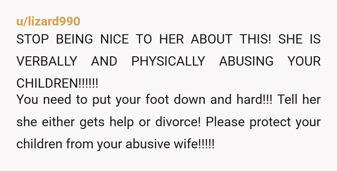 u/WeeklyConversation8 Tell her she needs to leave until she gets professional help and has been for at least a year. You're failing your kids. You're doing nothing to protect them....