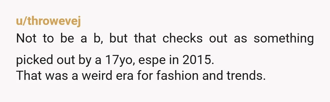 u/throwevej Not to be a b, but that checks out as something picked out by a 17yo, espe in 2015. That was a weird era for fashion and trends.