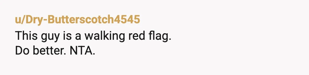 u/Dry-Butterscotch4545
This guy is a walking red flag.
Do better. NTA.