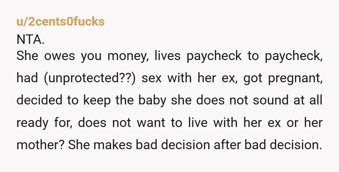 u/HoneyBadger79 NTA. If you move in together, you're signing up to be an ATM, free childcare, therapist, and taxi service. She already owes you money that she hasn't paid back....