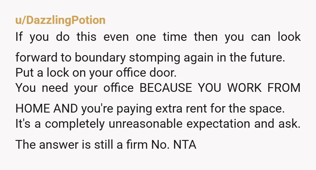 u/discordian_floof INFO She did not ask you before she invited guests to use your office for weeks? She just informed you after? Why can't they share a room or one...